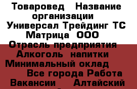 Товаровед › Название организации ­ Универсал-Трейдинг ТС Матрица, ООО › Отрасль предприятия ­ Алкоголь, напитки › Минимальный оклад ­ 20 000 - Все города Работа » Вакансии   . Алтайский край,Алейск г.